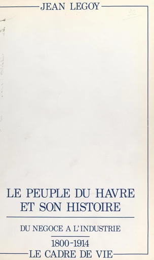 Le peuple du Havre et son histoire (2). Du négoce à l'industrie, 1800-1914 : le cadre de vie - Jean Legoy - FeniXX réédition numérique