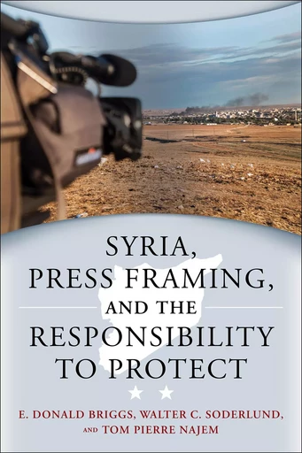 Syria, Press Framing, and the Responsibility to Protect - E. Donald Briggs, Walter C. Soderlund, Tom Pierre Najem - Wilfrid Laurier University Press