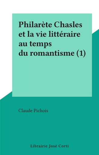 Philarète Chasles et la vie littéraire au temps du romantisme (1) - Claude Pichois - FeniXX réédition numérique