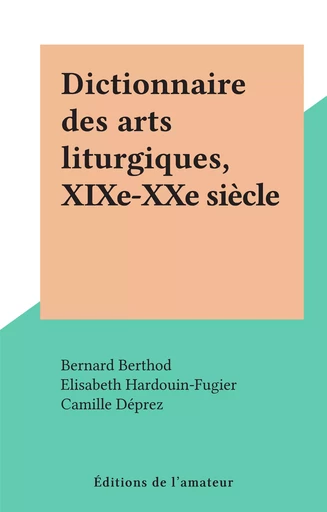 Dictionnaire des arts liturgiques, XIXe-XXe siècle - Bernard Berthod, Elisabeth Hardouin-Fugier - FeniXX réédition numérique