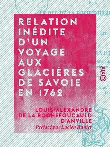 Relation inédite d'un voyage aux glacières de Savoie en 1762 - Louis-Alexandre de la Rochefoucauld d'Anville, Lucien Raulet - Collection XIX