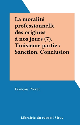 La moralité professionnelle des origines à nos jours (7). Troisième partie : Sanction. Conclusion - François Prevet - FeniXX réédition numérique