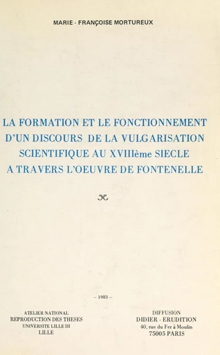 La formation et le fonctionnement d'un discours de la vulgarisation scientifique au XVIIIe siècle, à travers l'œuvre de Fontenelle - Marie-Françoise Mortureux - FeniXX réédition numérique