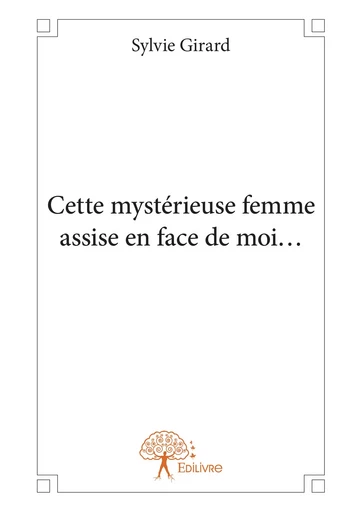 Cette mystérieuse femme assise en face de moi... - Sylvie Girard - Editions Edilivre