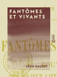 Fantômes et Vivants - Souvenirs des milieux littéraires, politiques, artistiques et médicaux de 1880 à 1905