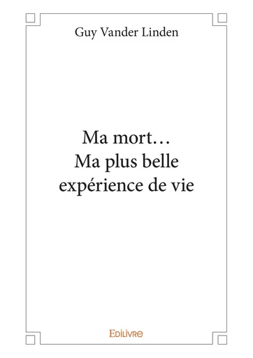 Ma mort... Ma plus belle expérience de vie - Guy Vander Linden - Editions Edilivre