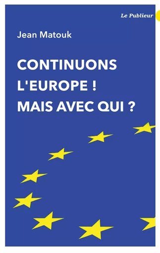 Continuons l'Europe ! Mais avec qui ? - Jean Matouk - Le Publieur