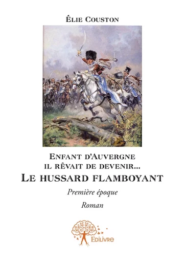 Enfant d’Auvergne il rêvait de le devenir... Le hussard flamboyant - Elie Couston - Editions Edilivre