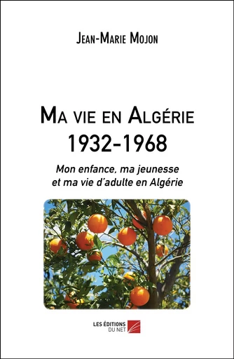 Ma vie en Algérie 1932-1968 - Jean-Marie Mojon - Les Éditions du Net