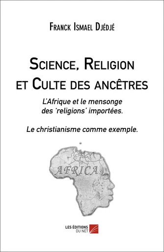 Science, Religion et Culte des ancêtres - Franck Ismael Djédjé - Les Éditions du Net