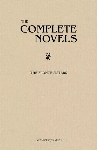 The Brontë Sisters: The Complete Novels - Anne Brontë, Charlotte Brontë, Emily Brontë - Pandora's Box