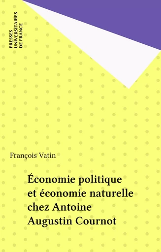 Économie politique et économie naturelle chez Antoine Augustin Cournot - François Vatin - Presses universitaires de France (réédition numérique FeniXX)