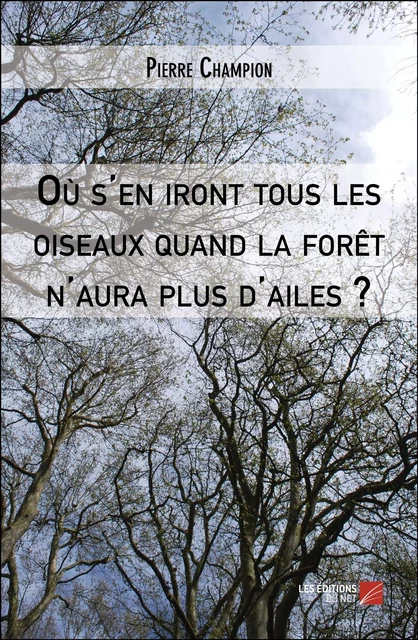 Où s'en iront tous les oiseaux quand la forêt n'aura plus d'ailes ? - Pierre Champion - Les Éditions du Net