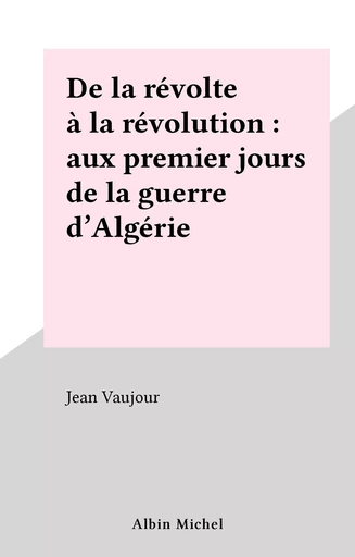 De la révolte à la révolution : aux premiers jours de la guerre d'Algérie - Jean Vaujour - FeniXX réédition numérique