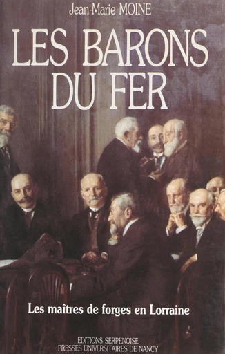 Les barons du fer : les maîtres de forges en Lorraine, du milieu du 19e siècle aux années trente - Jean-Marie Moine - FeniXX réédition numérique