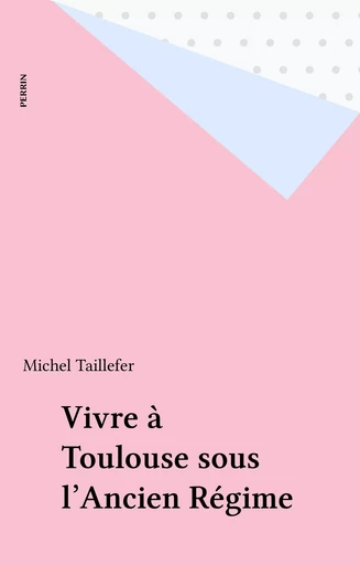 Vivre à Toulouse sous l'Ancien Régime - Michel Taillefer - Perrin (réédition numérique FeniXX)