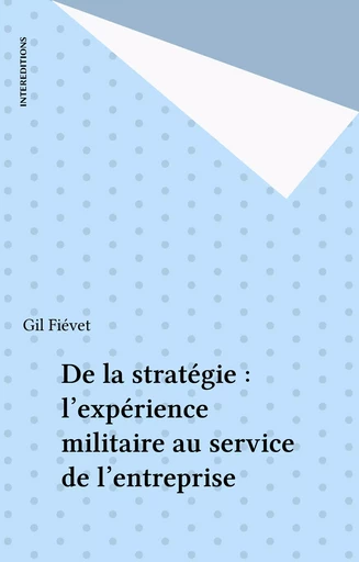 De la stratégie : l'expérience militaire au service de l'entreprise - Gil Fiévet - InterEditions (réédition numérique FeniXX)