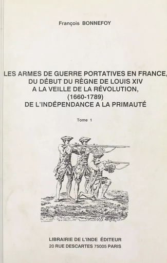 Les armes de guerre portatives en France, du début du règne de Louis XIV à la veille de la Révolution : 1660-1789, de l'indépendance à la primauté (1) - François Bonnefoy - FeniXX réédition numérique