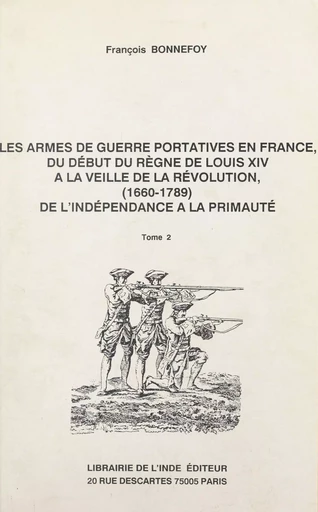 Les armes de guerre portatives en France, du début du règne de Louis XIV à la veille de la Révolution : 1660-1789, de l'indépendance à la primauté (2) - François Bonnefoy - FeniXX réédition numérique