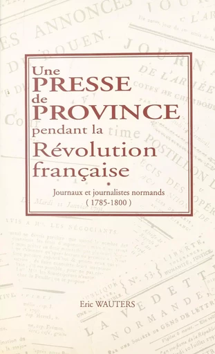 Une presse de province pendant la Révolution française : journaux et journalistes normands (1785-1800) - Éric Wauters - FeniXX réédition numérique