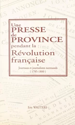 Une presse de province pendant la Révolution française : journaux et journalistes normands (1785-1800)