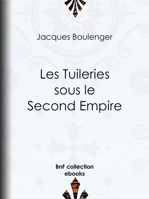 Les Tuileries sous le Second Empire - Jacques Boulenger - BnF collection ebooks