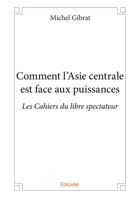 Comment l'Asie centrale est face aux puissances - Michel Gibrat - Editions Edilivre