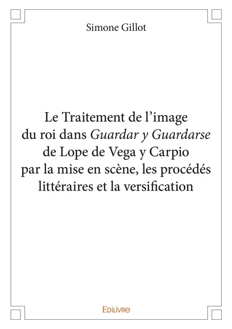 Le Traitement de l’image du roi dans Guardar y Guardarse de Lope de Vega y Carpio par la mise en scène, les procédés littéraires et la versification - Simone Gillot - Editions Edilivre