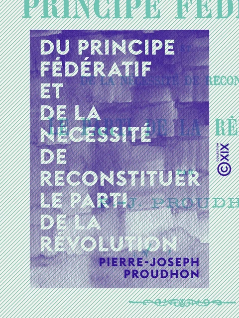 Du principe fédératif et de la nécessité de reconstituer le parti de la révolution - Pierre-Joseph Proudhon - Collection XIX