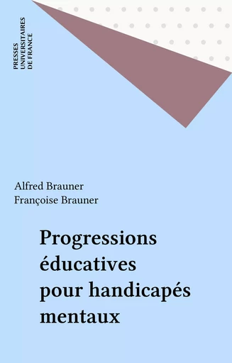 Progressions éducatives pour handicapés mentaux - Alfred Brauner, Françoise Brauner - Presses universitaires de France (réédition numérique FeniXX)