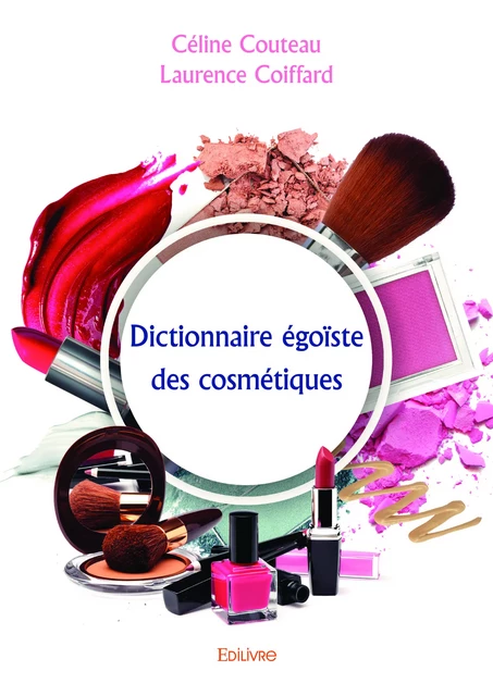 Dictionnaire égoïste des cosmétiques - Céline Couteau, Laurence Coiffard - Editions Edilivre