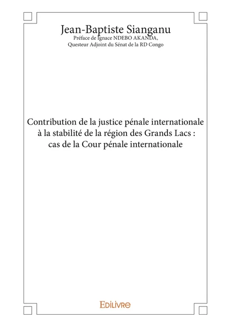 Contribution de la justice pénale internationale à la stabilité de la région des Grands Lacs : cas de la Cour pénale internationale - Jean-Baptiste Sianganu Préface de Ignace Ndebo Akanda, Questeur Adjoint du Sénat de la Rd Congo - Editions Edilivre