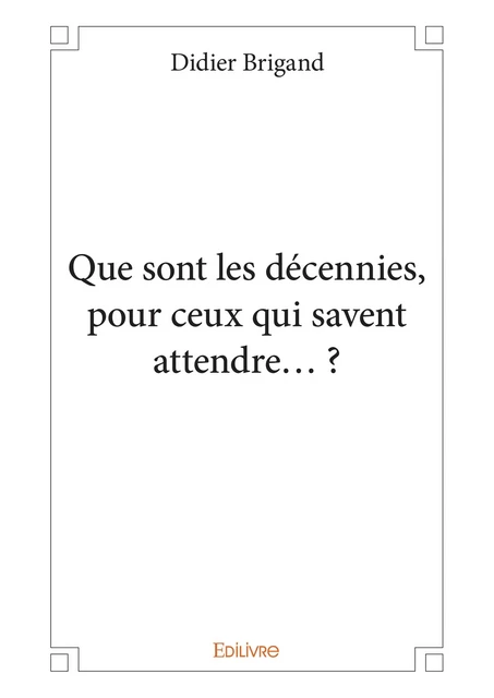 Que sont les décennies, pour ceux qui savent attendre… ? - Didier Brigand - Editions Edilivre