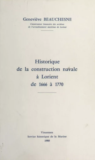 Historique de la construction navale à Lorient, de 1666 à 1770 - Geneviève Beauchesne - (Service historique de la Défense) réédition numérique FeniXX