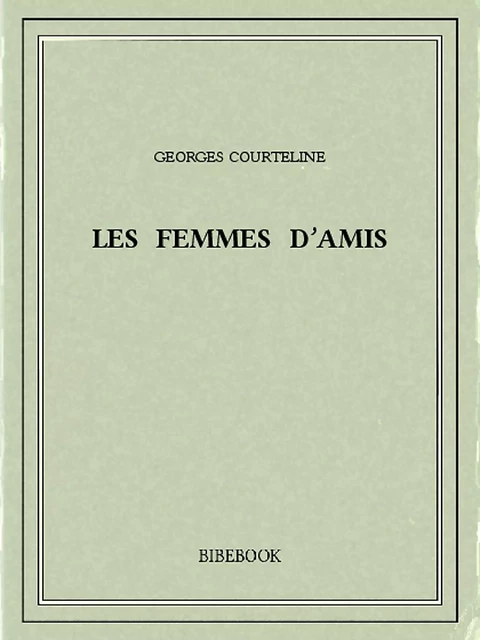 Les femmes d’amis - Georges Courteline - Bibebook