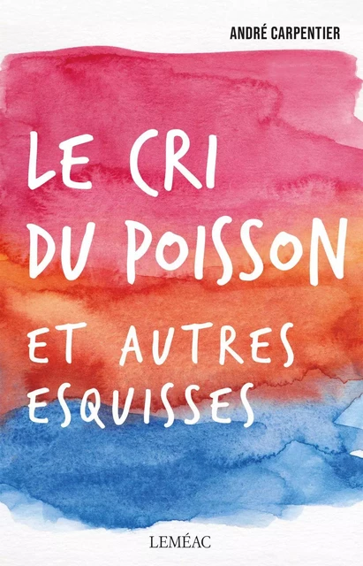 Le cri du poisson et autres esquisses - André Carpentier - Leméac Éditeur