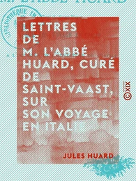 Lettres de M. l'abbé Huard, curé de Saint-Vaast, sur son voyage en Italie, à l'occasion de l'ouverture du concile