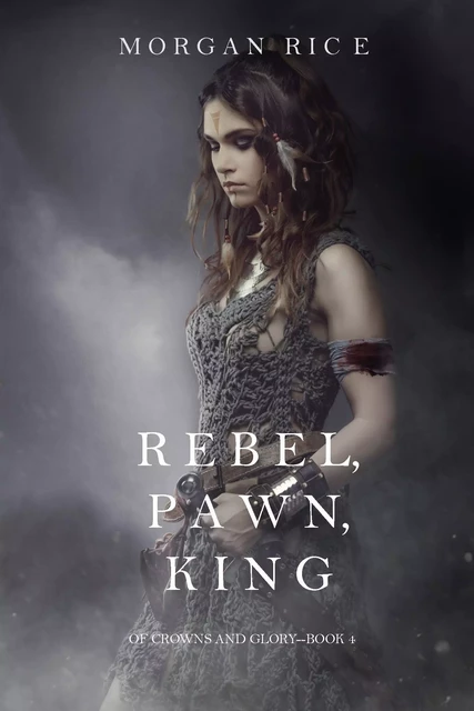 Rebel, Pawn, King (Of Crowns and Glory—Book 4) - Morgan Rice - Lukeman Literary Management Ltd