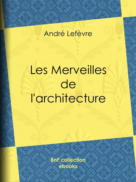 Les Merveilles de l'architecture - André Lefèvre, Auguste Dieudonné Lancelot, Émile Thérond - BnF collection ebooks