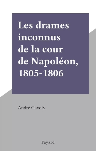 Les drames inconnus de la cour de Napoléon, 1805-1806 - André Gavoty - (Fayard) réédition numérique FeniXX