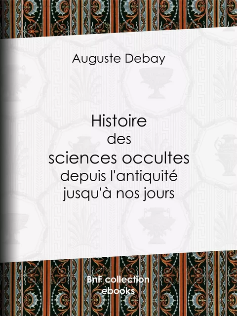 Histoire des sciences occultes depuis l'antiquité jusqu'à nos jours - Auguste Debay - BnF collection ebooks