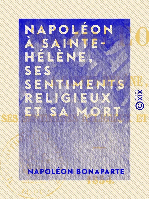 Napoléon à Sainte-Hélène, ses sentiments religieux et sa mort - Napoléon Bonaparte - Collection XIX