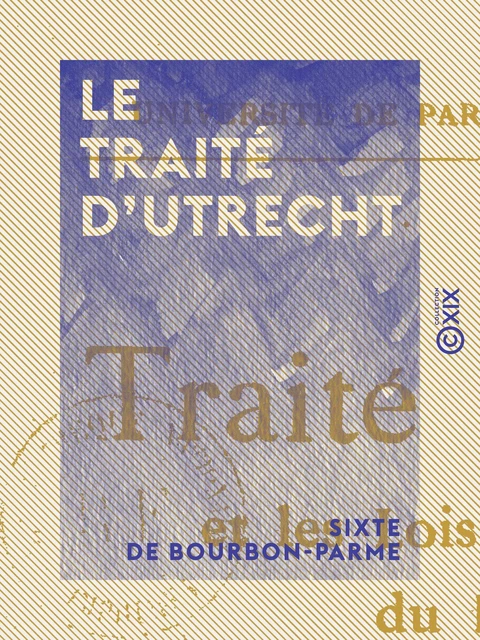 Le Traité d'Utrecht et les lois fondamentales du royaume - Thèse pour le doctorat... - Sixte de Bourbon-Parme - Collection XIX