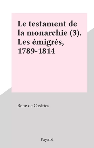 Le testament de la monarchie (3). Les émigrés, 1789-1814 - René de La Croix de Castries - (Fayard) réédition numérique FeniXX