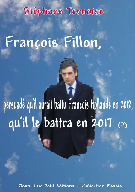 François Fillon, persuadé qu'il aurait battu François Hollande en 2012, qu'il le battra en 2017 - Stéphane Ternoise - Jean-Luc PETIT Editions