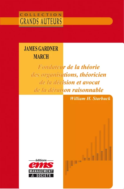 James Gardner March - Fondateur de la théorie des organisations, théoricien de la décision et avocat de la déraison raisonnable - William H. Starbuck - Éditions EMS