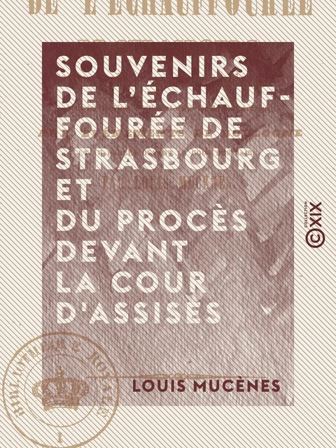 Souvenirs de l'échauffourée de Strasbourg et du procès devant la Cour d'assises - Pour servir d'introduction et de terme de comparaison aux événements de Boulogne et au procès devant la Cour des Pairs - Louis Mucènes - Collection XIX