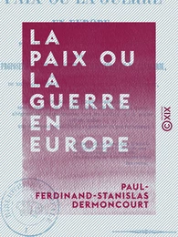 La Paix ou la Guerre en Europe - Suivi d'une proposition faite aux comités d'infanterie et de cavalerie près le ministre de la Guerre de nouveaux modèles d'effets d'habillement, d'équipement, ...