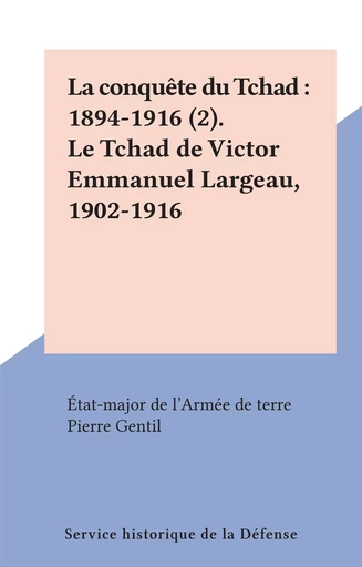 La conquête du Tchad : 1894-1916 (2). Le Tchad de Victor Emmanuel Largeau, 1902-1916 - Pierre Gentil - (Service historique de la Défense) réédition numérique FeniXX