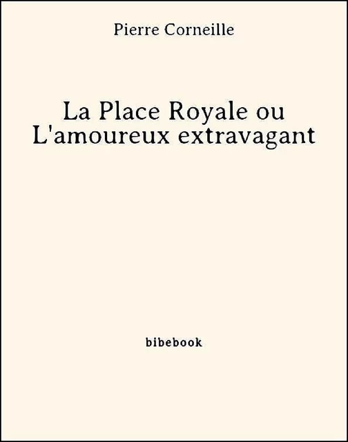 La Place Royale ou L'amoureux extravagant - Pierre Corneille - Bibebook